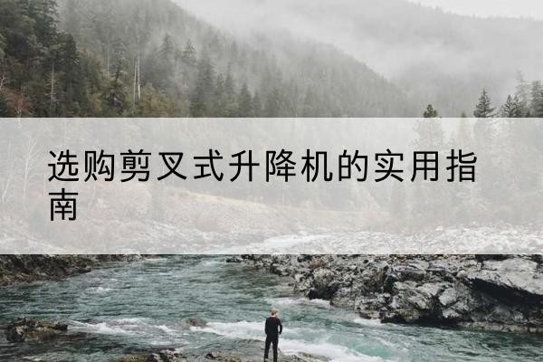 庆云剪叉式升降机怎么选-选购剪叉式升降机的实用指南