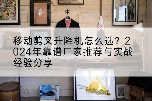 庆云升降平台厂家推荐-移动剪叉升降机怎么选?2024年靠谱厂家推荐与实战经验分享
