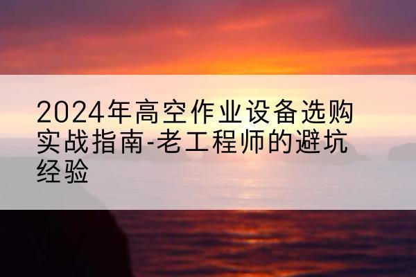 庆云高空作业升降机厂家推荐-2024年高空作业设备选购实战指南-老工程师的避坑经验