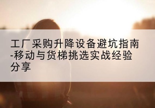 庆云移动式升降机怎么选-工厂采购升降设备避坑指南-移动与货梯挑选实战经验分享