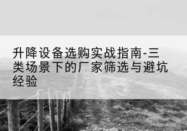 庆云移动式升降机厂家推荐-升降设备选购实战指南-三类场景下的厂家筛选与避坑经验