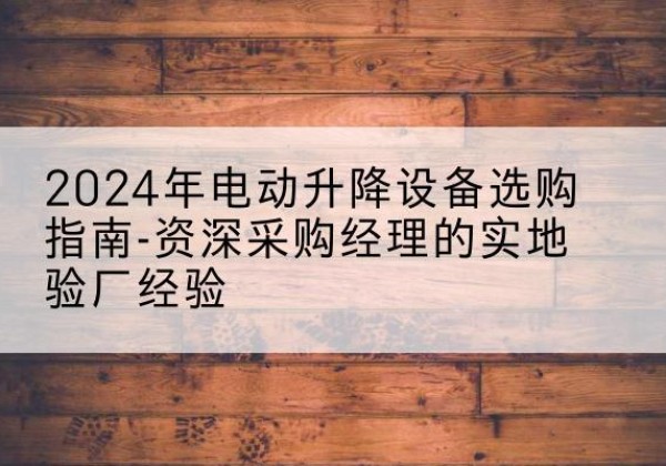 庆云电动剪叉升降平台厂家-2024年电动升降设备选购指南-资深采购经理的实地验厂经验