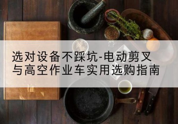 庆云电动剪叉升降平台怎么选-选对设备不踩坑-电动剪叉与高空作业车实用选购指南