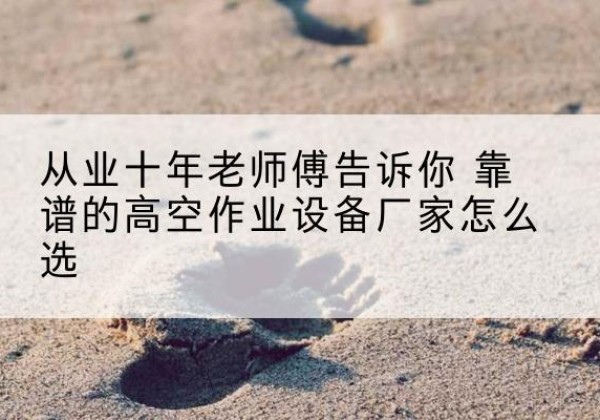 庆云高空作业升降机厂家推荐-从业十年老师傅告诉你 靠谱的高空作业设备厂家怎么选
