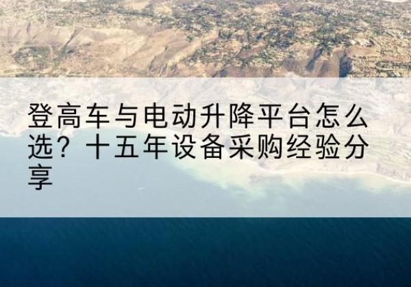 庆云登高车厂家厂家-登高车与电动升降平台怎么选？十五年设备采购经验分享