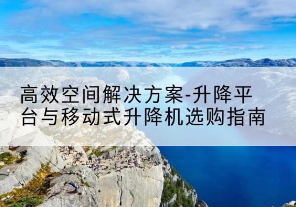 庆云升降平台厂家-*空间解决方案-升降平台与移动式升降机选购指南