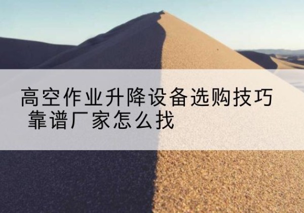 庆云电动升降平台厂家推荐-高空作业升降设备选购技巧 靠谱厂家怎么找